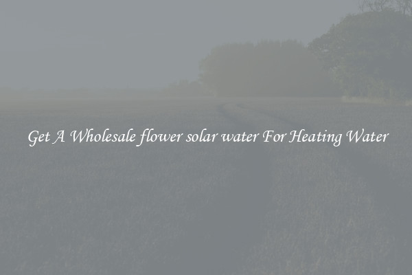 Get A Wholesale flower solar water For Heating Water