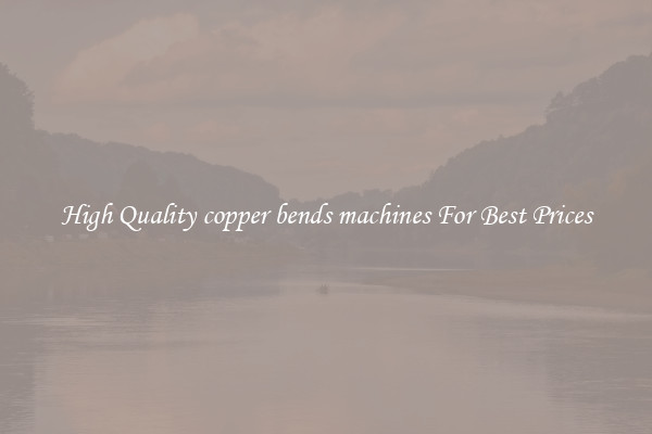 High Quality copper bends machines For Best Prices