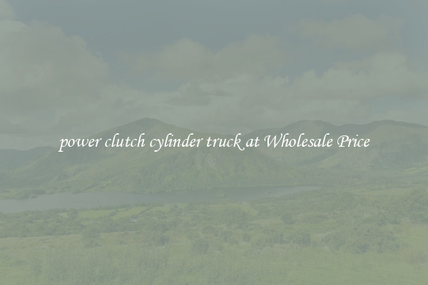 power clutch cylinder truck at Wholesale Price