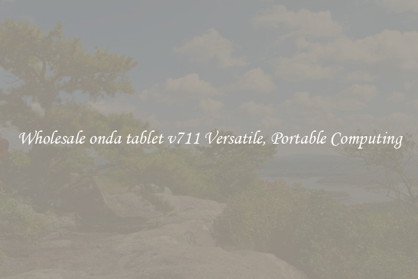 Wholesale onda tablet v711 Versatile, Portable Computing