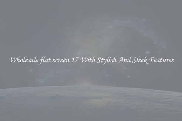 Wholesale flat screen 17 With Stylish And Sleek Features