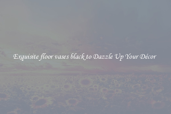 Exquisite floor vases black to Dazzle Up Your Décor  