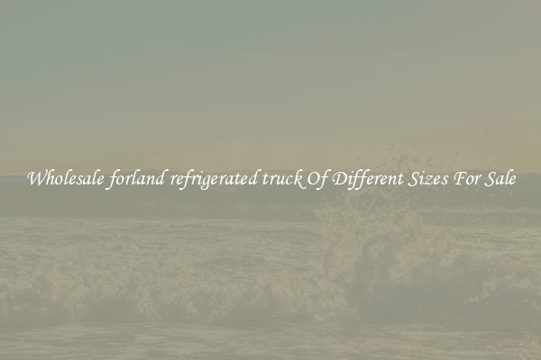 Wholesale forland refrigerated truck Of Different Sizes For Sale