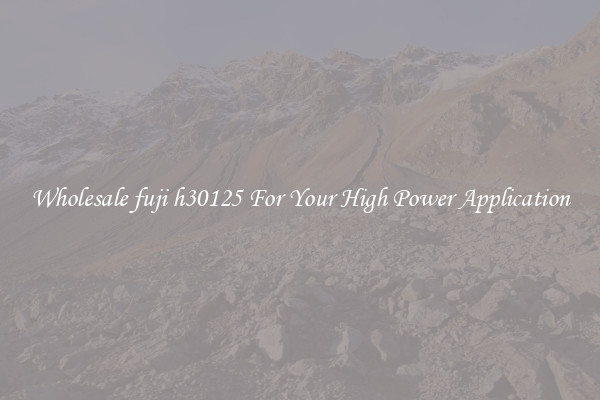 Wholesale fuji h30125 For Your High Power Application