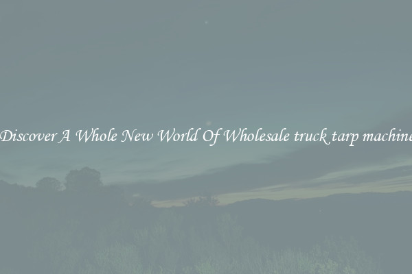 Discover A Whole New World Of Wholesale truck tarp machine