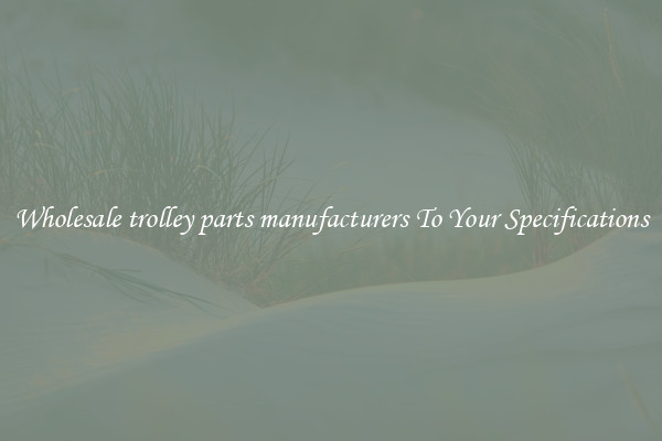 Wholesale trolley parts manufacturers To Your Specifications