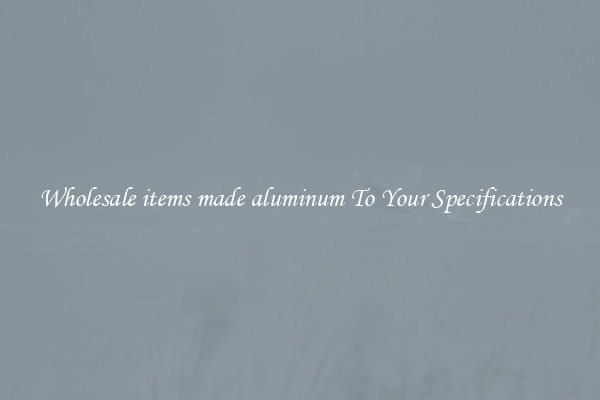 Wholesale items made aluminum To Your Specifications