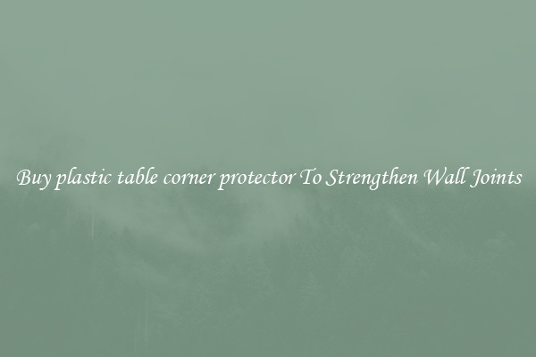 Buy plastic table corner protector To Strengthen Wall Joints
