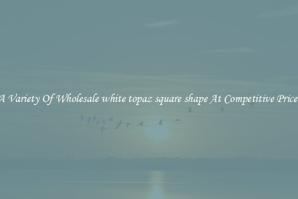 A Variety Of Wholesale white topaz square shape At Competitive Prices