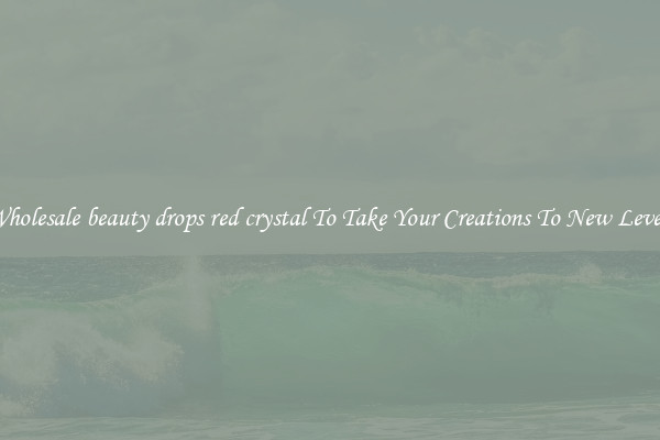 Wholesale beauty drops red crystal To Take Your Creations To New Levels