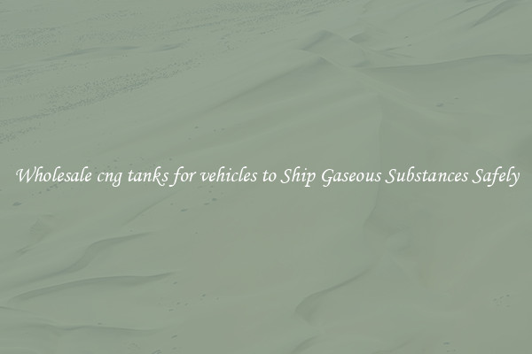 Wholesale cng tanks for vehicles to Ship Gaseous Substances Safely