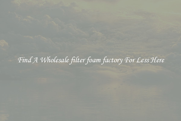 Find A Wholesale filter foam factory For Less Here