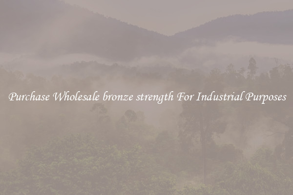 Purchase Wholesale bronze strength For Industrial Purposes