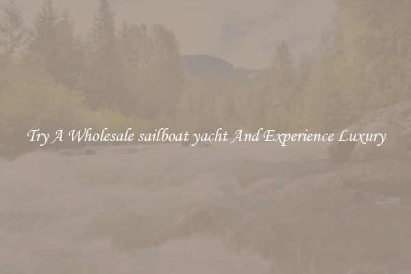 Try A Wholesale sailboat yacht And Experience Luxury