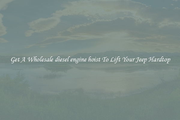 Get A Wholesale diesel engine hoist To Lift Your Jeep Hardtop