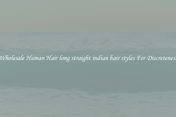 Wholesale Human Hair long straight indian hair styles For Discreteness