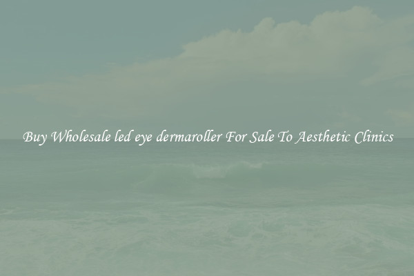 Buy Wholesale led eye dermaroller For Sale To Aesthetic Clinics