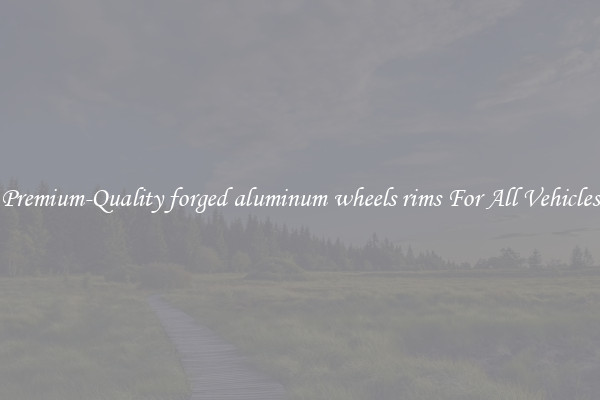 Premium-Quality forged aluminum wheels rims For All Vehicles