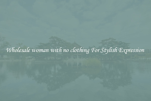 Wholesale woman with no clothing For Stylish Expression 