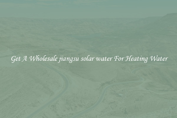 Get A Wholesale jiangsu solar water For Heating Water