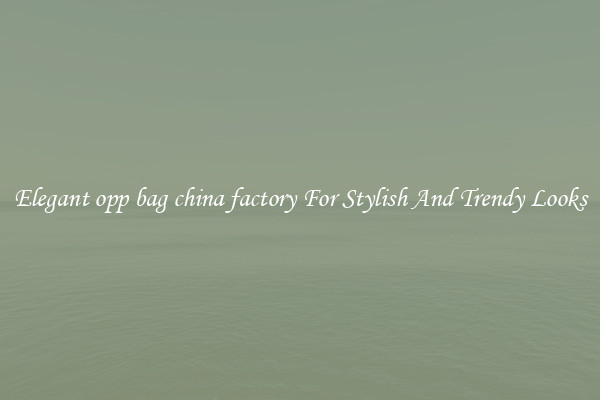 Elegant opp bag china factory For Stylish And Trendy Looks
