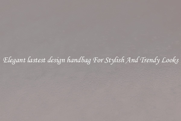 Elegant lastest design handbag For Stylish And Trendy Looks