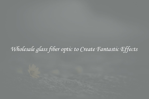 Wholesale glass fiber optic to Create Fantastic Effects 