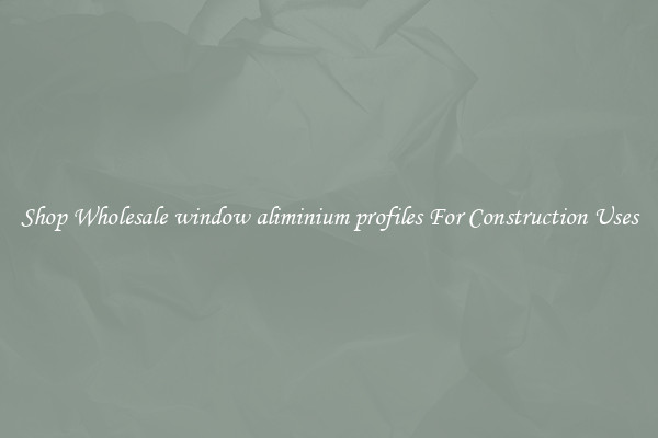 Shop Wholesale window aliminium profiles For Construction Uses