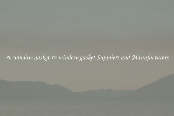 rv window gasket rv window gasket Suppliers and Manufacturers