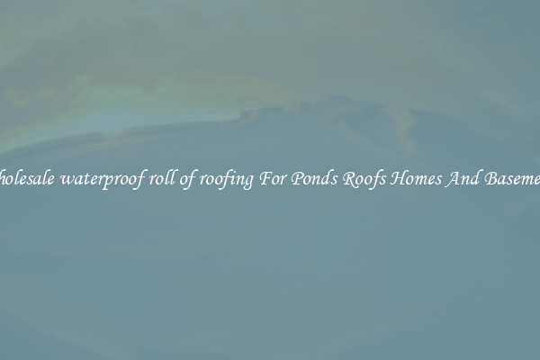 Wholesale waterproof roll of roofing For Ponds Roofs Homes And Basements