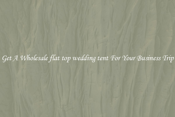 Get A Wholesale flat top wedding tent For Your Business Trip