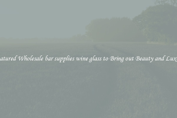 Featured Wholesale bar supplies wine glass to Bring out Beauty and Luxury