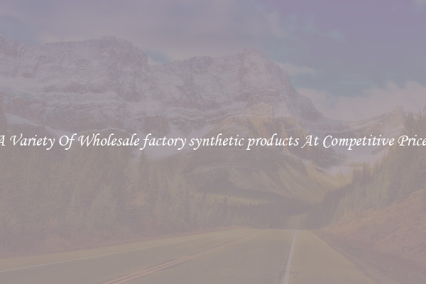 A Variety Of Wholesale factory synthetic products At Competitive Prices