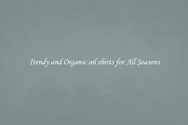 Trendy and Organic oil shirts for All Seasons