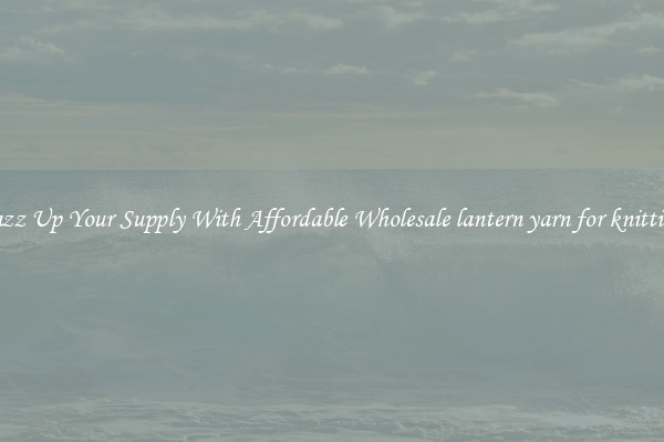 Jazz Up Your Supply With Affordable Wholesale lantern yarn for knitting