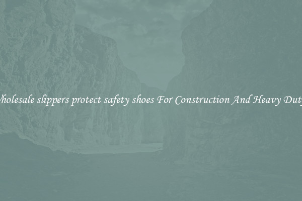 Buy Wholesale slippers protect safety shoes For Construction And Heavy Duty Work