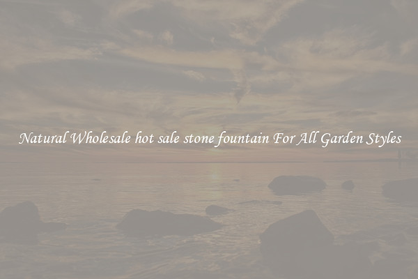 Natural Wholesale hot sale stone fountain For All Garden Styles