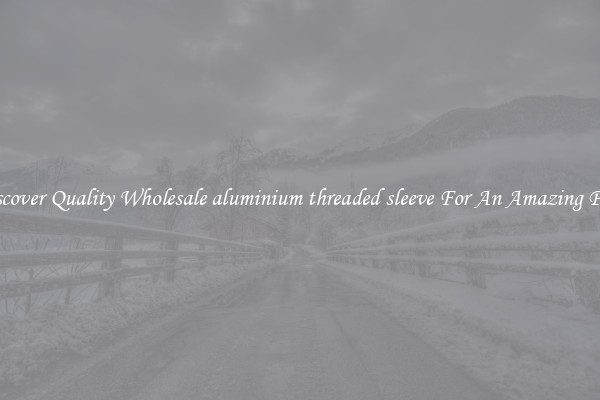 Discover Quality Wholesale aluminium threaded sleeve For An Amazing Price