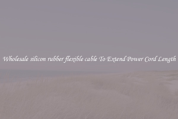 Wholesale silicon rubber flexible cable To Extend Power Cord Length