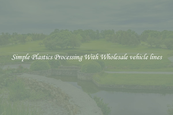 Simple Plastics Processing With Wholesale vehicle lines