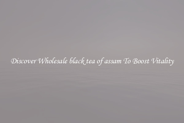 Discover Wholesale black tea of assam To Boost Vitality