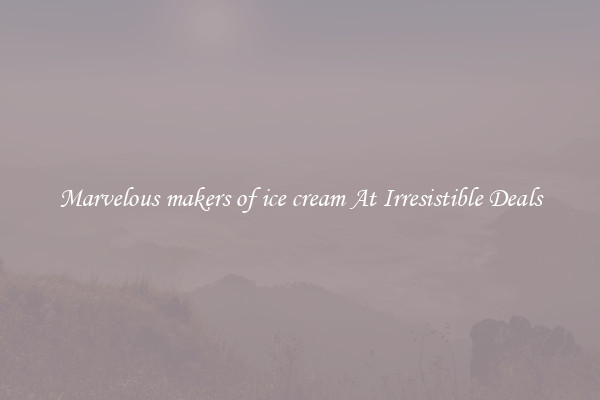 Marvelous makers of ice cream At Irresistible Deals
