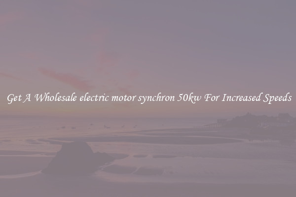 Get A Wholesale electric motor synchron 50kw For Increased Speeds