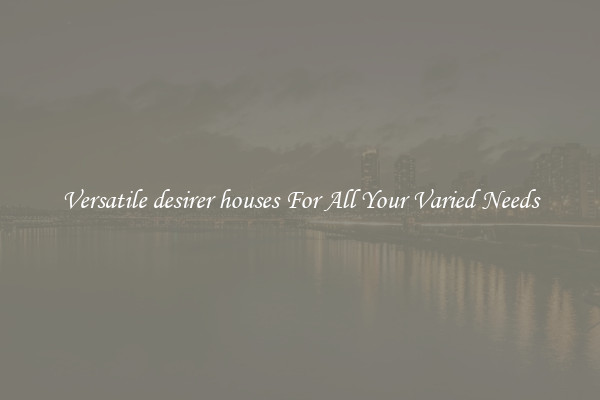 Versatile desirer houses For All Your Varied Needs