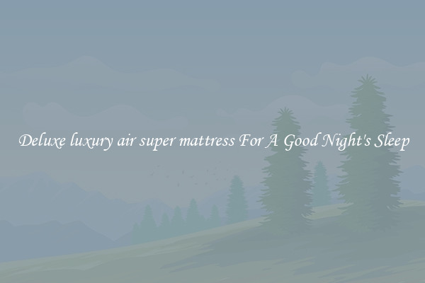 Deluxe luxury air super mattress For A Good Night's Sleep