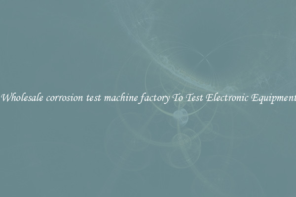 Wholesale corrosion test machine factory To Test Electronic Equipment