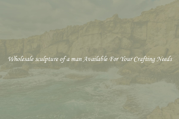 Wholesale sculpture of a man Available For Your Crafting Needs