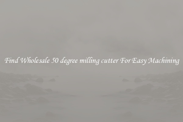 Find Wholesale 50 degree milling cutter For Easy Machining