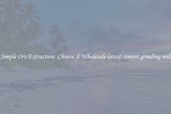 Simple Ore Extraction: Choose A Wholesale latest cement grinding mill
